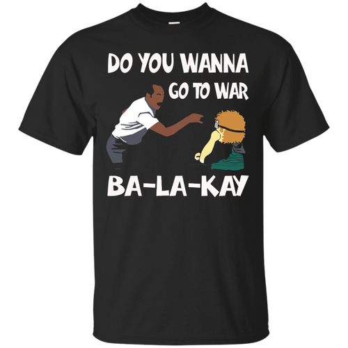 Do-You-Wanna-Go-To-War-Ba-La-Kay-T-shirt-Gift