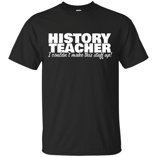 History-Teacher---I-Couldn't-Make-This-Stuff-Up---T-Shirt
