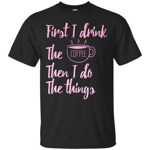 First-I-Drink-The-Coffee-Then-I-Do-The-Things-T-shirt-Gift