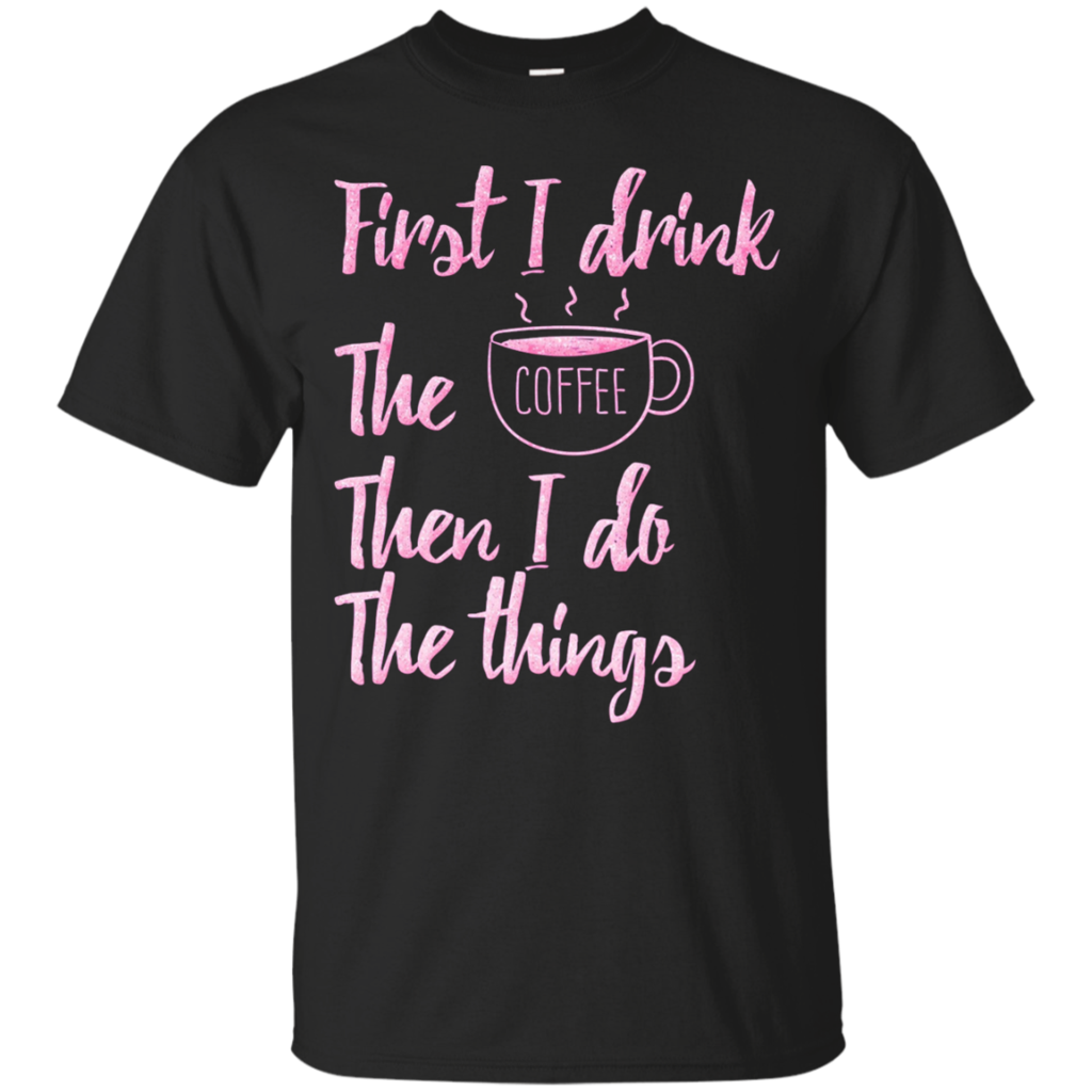 First-I-Drink-The-Coffee-Then-I-Do-The-Things-T-shirt-Gift