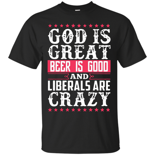 God-Is-Great-Beer-Is-Good-Liberals-Are-Crazy-T-Shirt