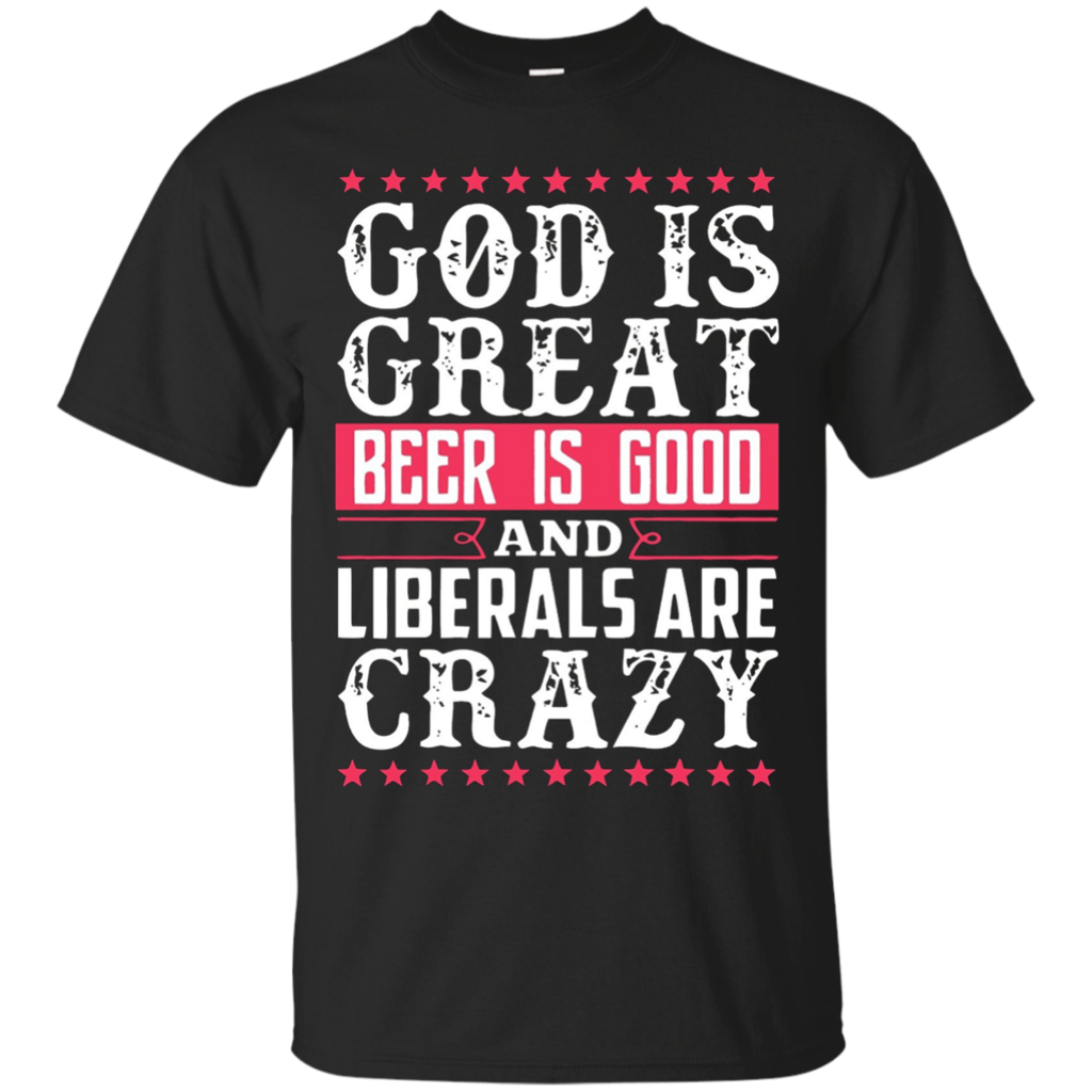 God-Is-Great-Beer-Is-Good-Liberals-Are-Crazy-T-Shirt