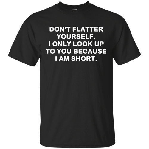 Don't-flatter-yourself.-I-only-look-up-to-you-shirt